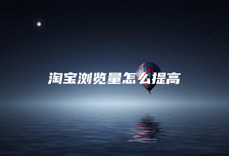 淘宝浏览量怎么提高 淘宝浏览量怎么提高
