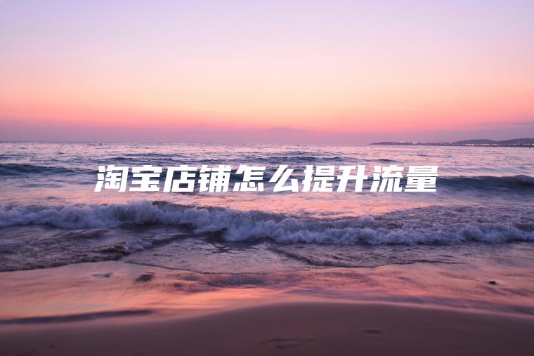 淘宝店铺怎么提升流量 淘宝店铺怎么提升流量