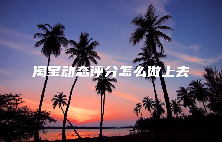 淘宝动态评分怎么做上去 淘宝动态评分怎么做上去