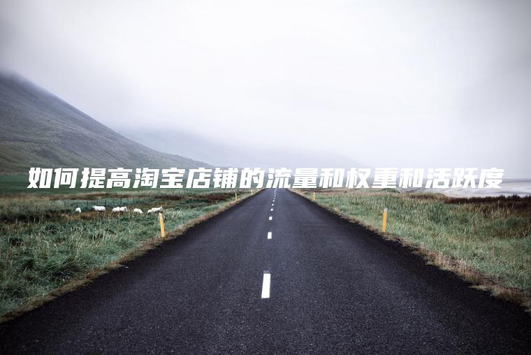 如何提高淘宝店铺的流量和权重和活跃度