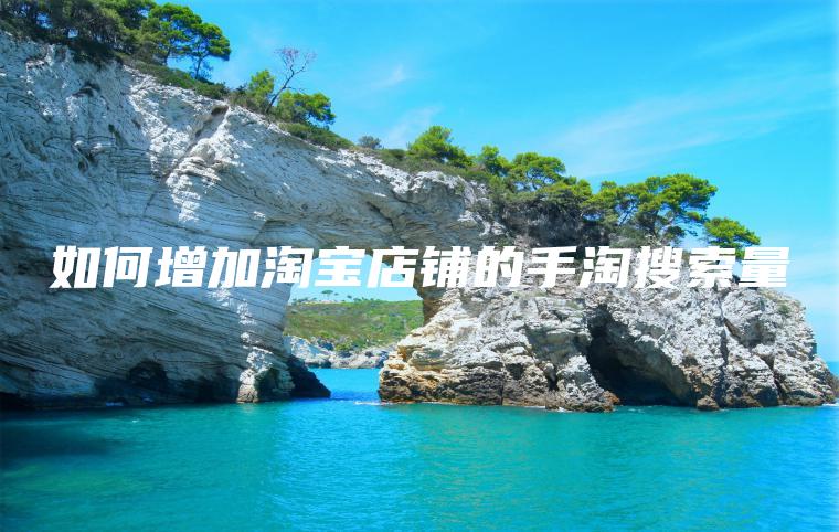如何增加淘宝店铺的手淘搜索量 如何增加淘宝店铺的手淘搜索量