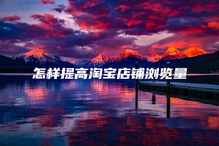 怎样提高淘宝店铺浏览量