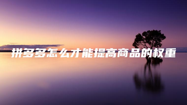 拼多多怎么才能提高商品的权重 拼多多怎么才能提高商品的权重