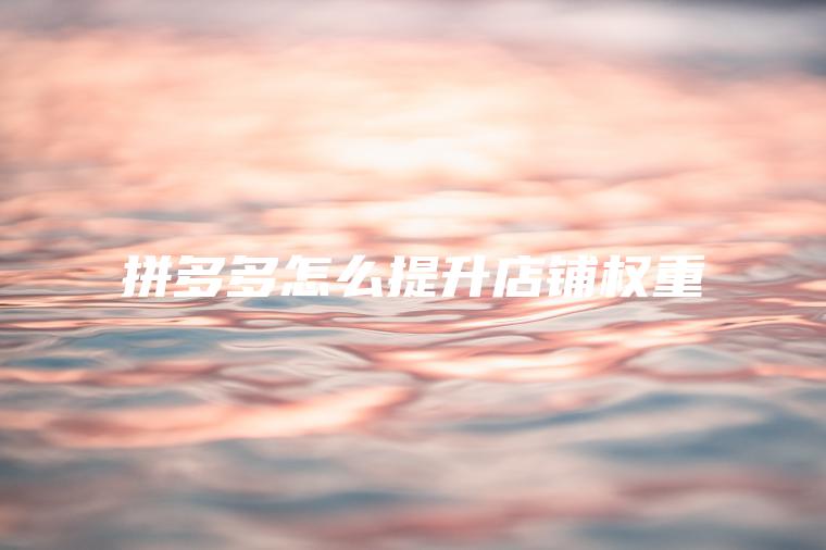拼多多怎么提升店铺权重 拼多多怎么提升店铺权重
