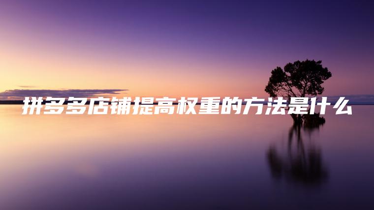 拼多多店铺提高权重的方法是什么