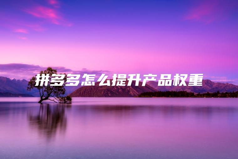 拼多多怎么提升产品权重 拼多多怎么提升产品权重