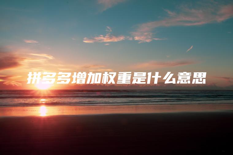 拼多多增加权重是什么意思 拼多多增加权重是什么意思