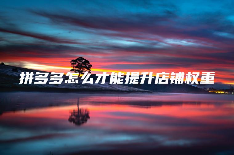 拼多多怎么才能提升店铺权重 拼多多怎么才能提升店铺权重