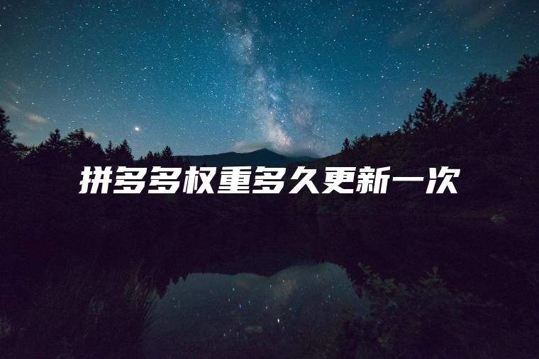 拼多多权重多久更新一次 拼多多权重多久更新一次