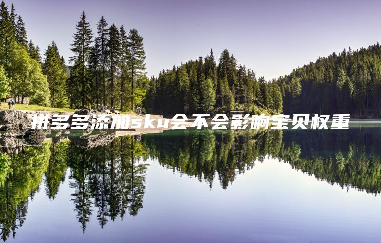 拼多多添加sku会不会影响宝贝权重 拼多多添加sku会不会影响宝贝权重