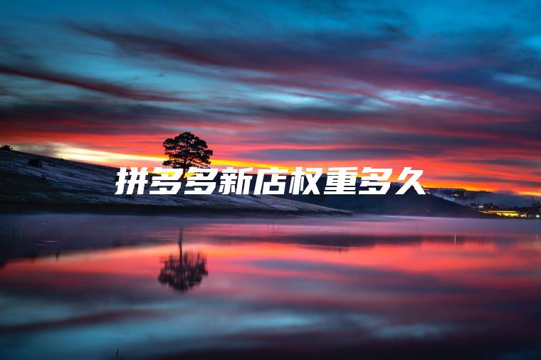 拼多多新店权重多久 拼多多新店权重多久