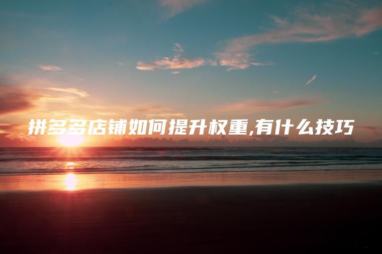 拼多多店铺如何提升权重,有什么技巧 拼多多店铺如何提升权重,有什么技巧