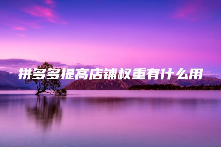拼多多提高店铺权重有什么用 拼多多提高店铺权重有什么用