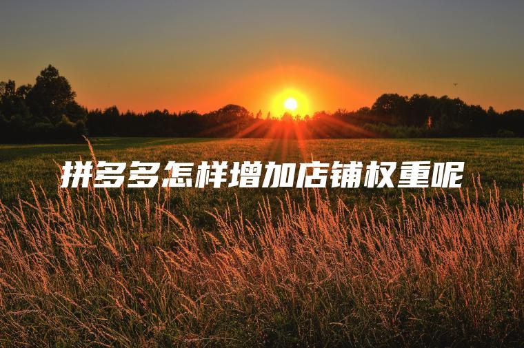 拼多多怎样增加店铺权重呢 拼多多怎样增加店铺权重呢