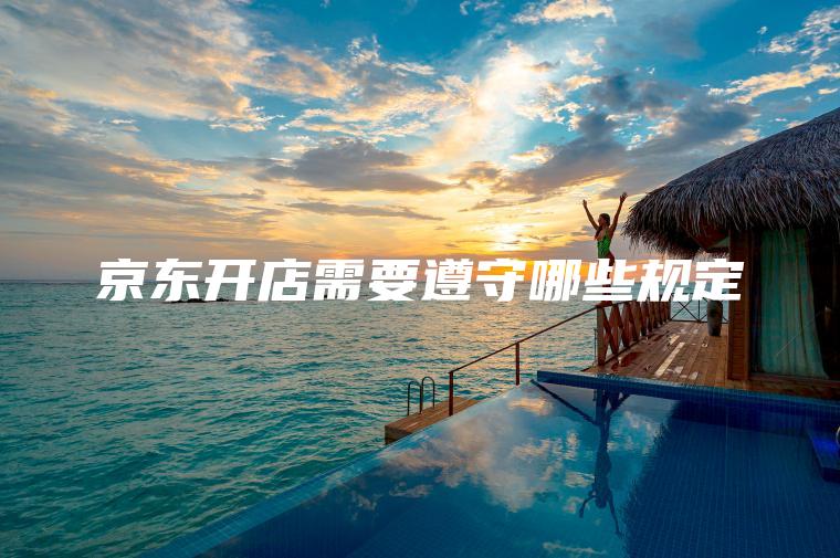 京东开店需要遵守哪些规定