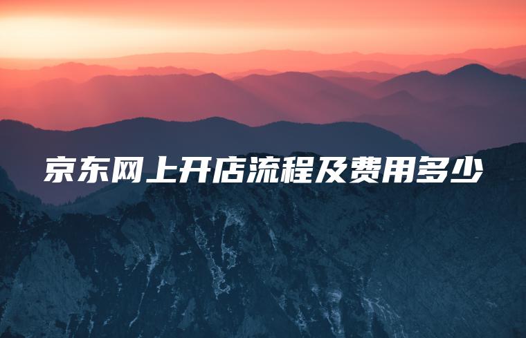 京东网上开店流程及费用多少 京东网上开店流程及费用多少