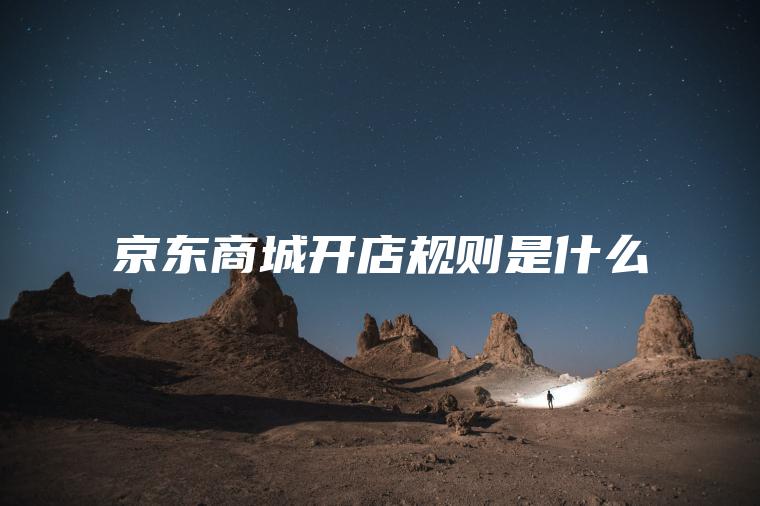京东商城开店规则是什么 京东商城开店规则是什么
