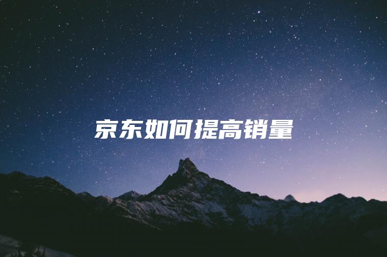 京东如何提高销量 京东如何提高销量