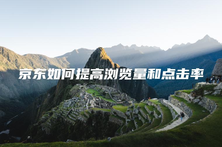 京东如何提高浏览量和点击率 京东如何提高浏览量和点击率