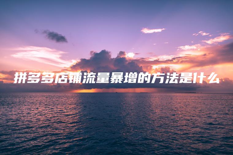 拼多多店铺流量暴增的方法是什么 拼多多店铺流量暴增的方法是什么