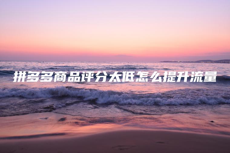 拼多多商品评分太低怎么提升流量 拼多多商品评分太低怎么提升流量