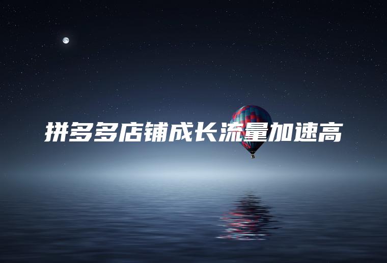 拼多多店铺成长流量加速高 拼多多店铺成长流量加速高