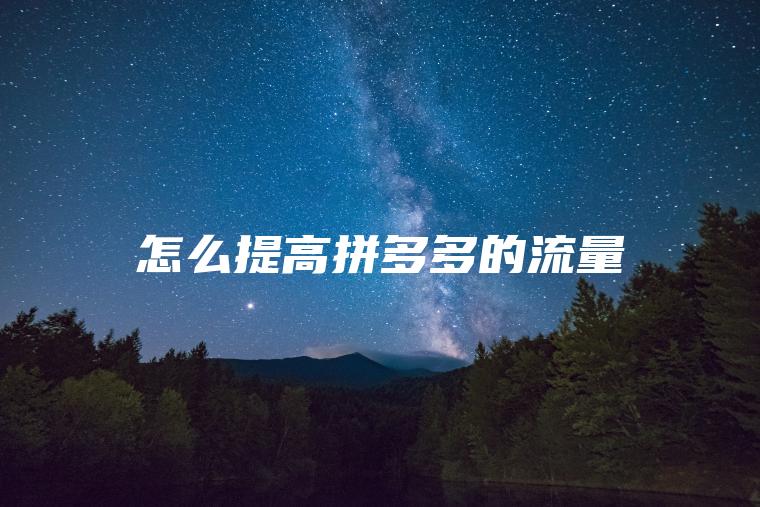 怎么提高拼多多的流量 怎么提高拼多多的流量