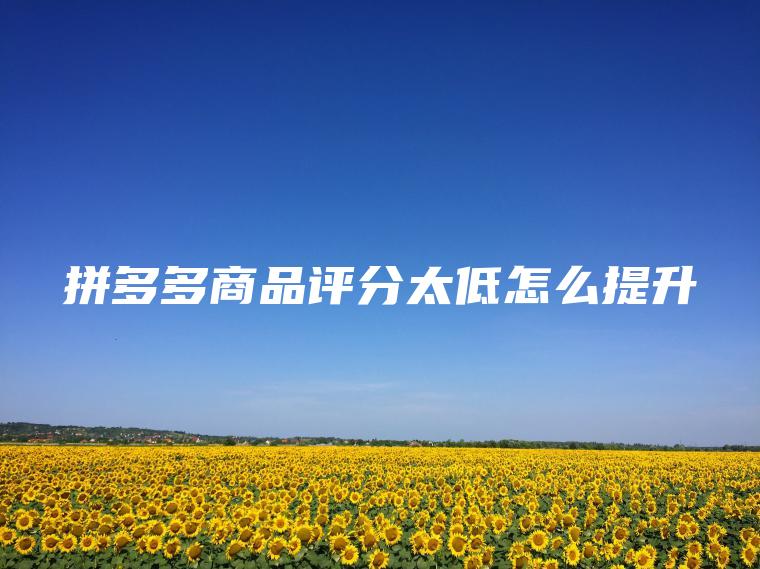 拼多多商品评分太低怎么提升