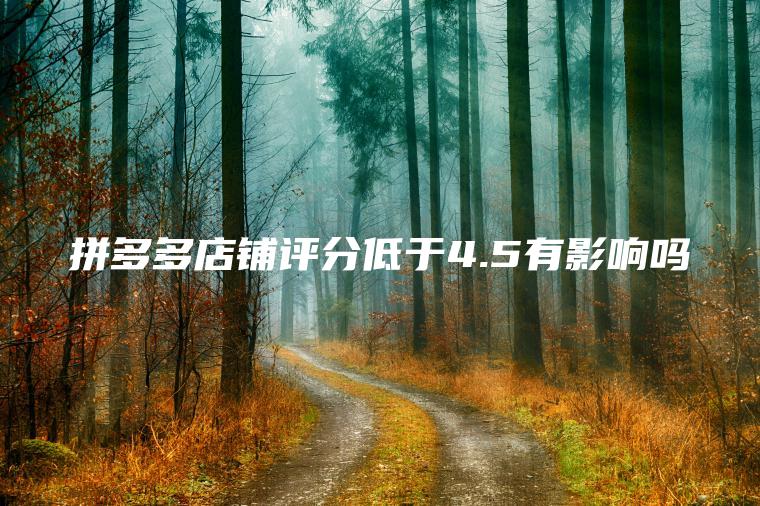 拼多多店铺评分低于4.5有影响吗