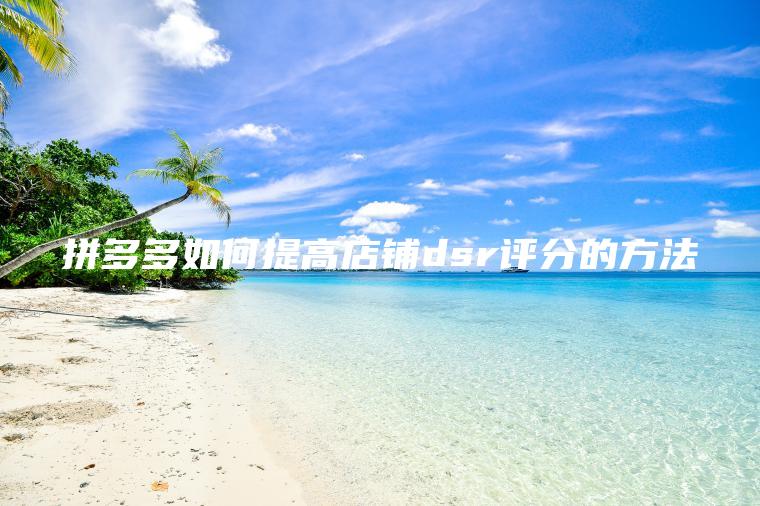 拼多多如何提高店铺dsr评分的方法