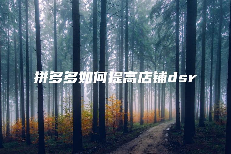 拼多多如何提高店铺dsr 拼多多如何提高店铺dsr