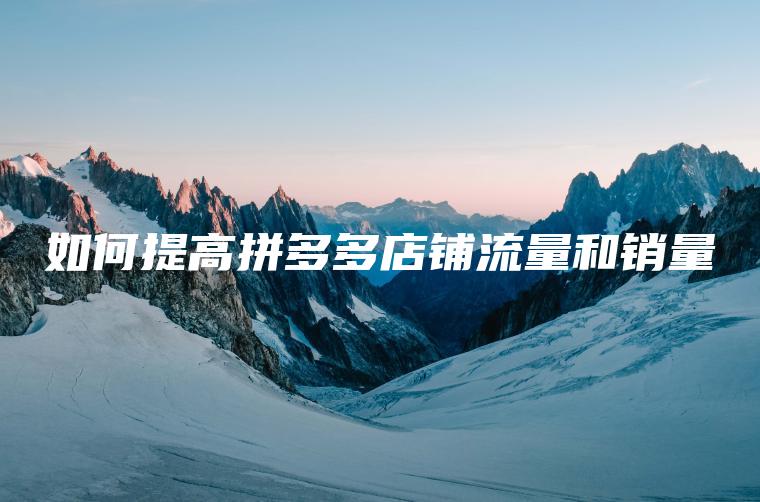 如何提高拼多多店铺流量和销量 如何提高拼多多店铺流量和销量