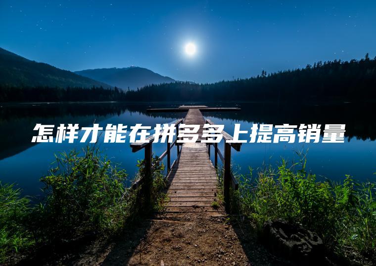 怎样才能在拼多多上提高销量 怎样才能在拼多多上提高销量