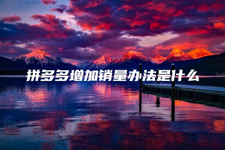 拼多多增加销量办法是什么