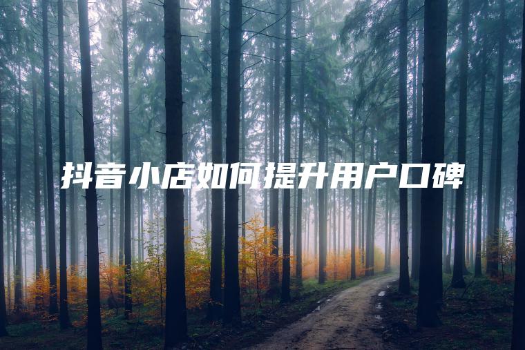 抖音小店如何提升用户口碑