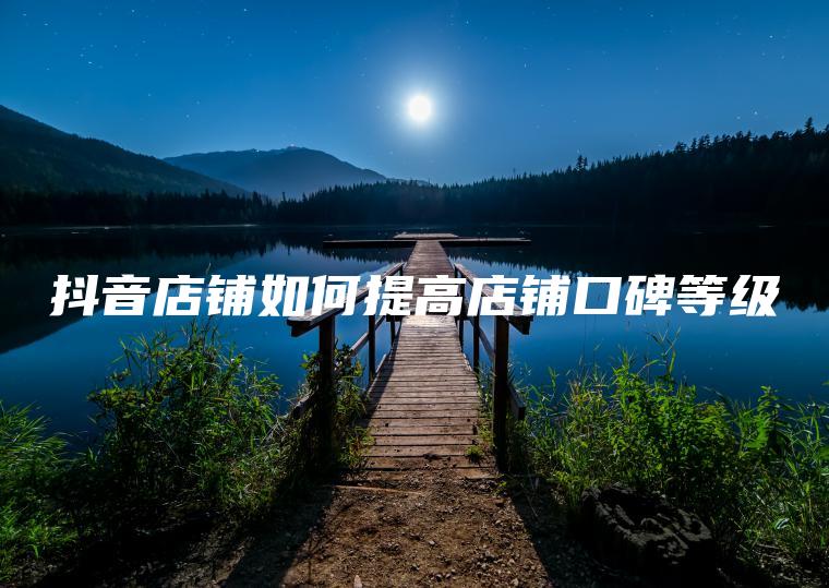 抖音店铺如何提高店铺口碑等级