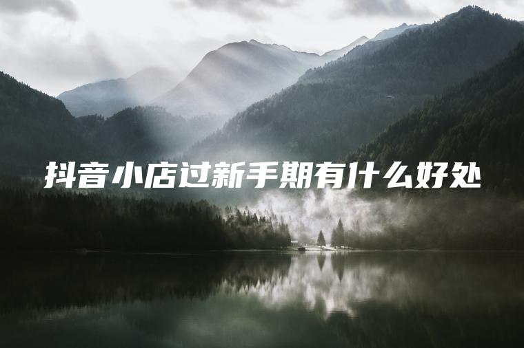 抖音小店过新手期有什么好处