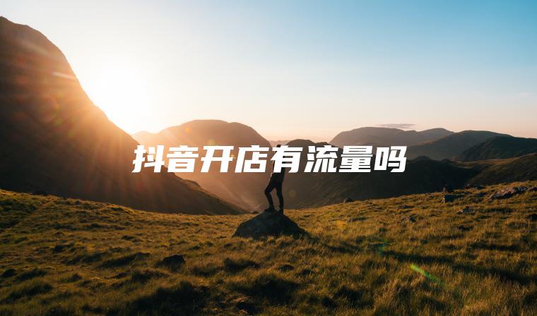 抖音开店有流量吗 抖音开店有流量吗
