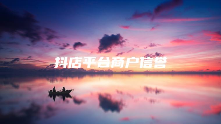 抖店平台商户信誉 抖店平台商户信誉