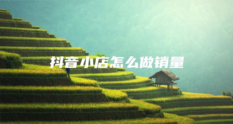 抖音小店怎么做销量