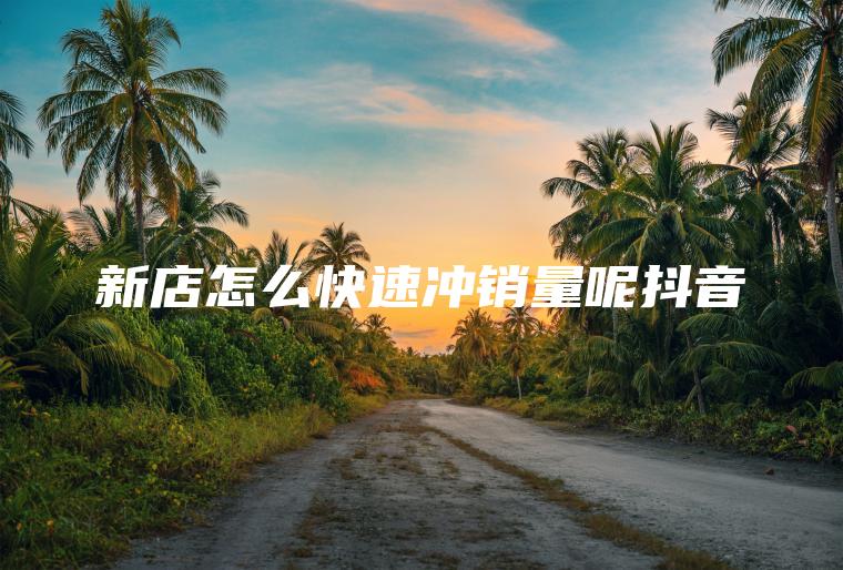新店怎么快速冲销量呢抖音