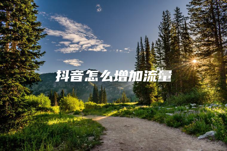 抖音怎么增加流量 抖音怎么增加流量