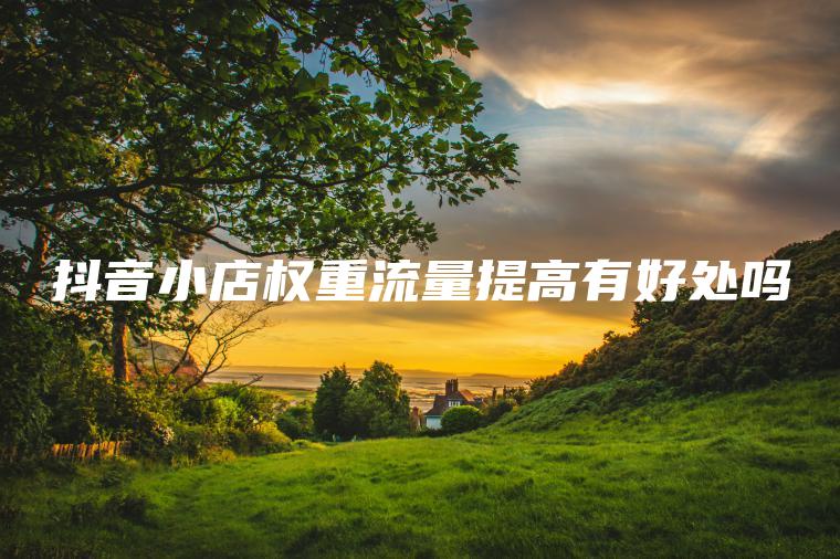 抖音小店权重流量提高有好处吗