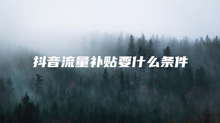 抖音流量补贴要什么条件 抖音流量补贴要什么条件