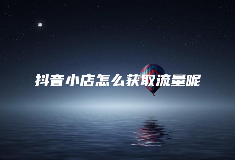 抖音小店怎么获取流量呢