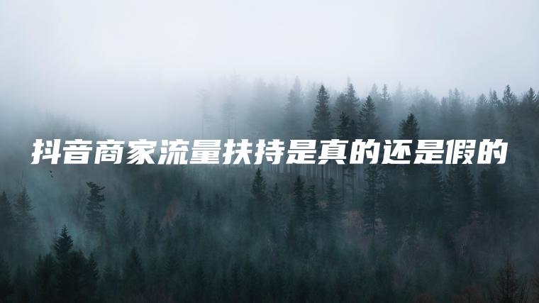 抖音商家流量扶持是真的还是假的