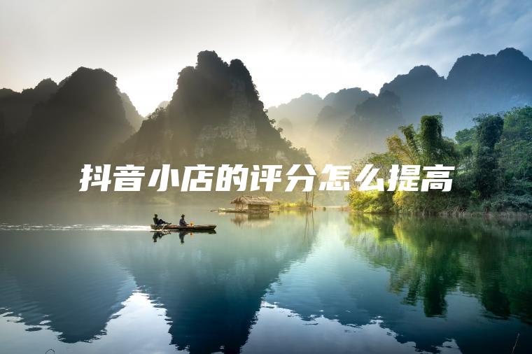 抖音小店的评分怎么提高 抖音小店的评分怎么提高