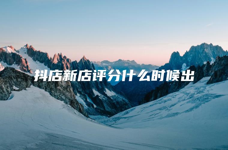 抖店新店评分什么时候出 抖店新店评分什么时候出