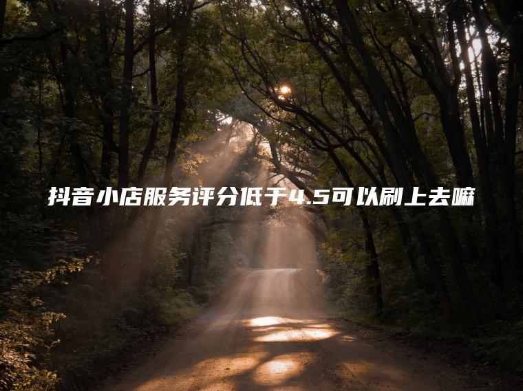 抖音小店服务评分低于4.5可以刷上去嘛
