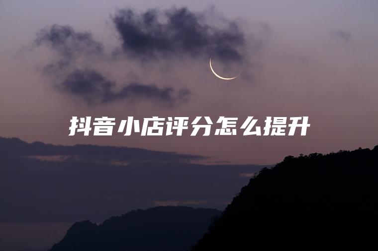 抖音小店评分怎么提升